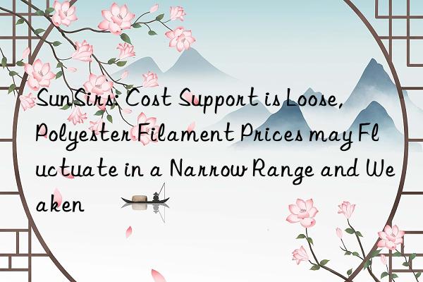 sunsirs: cost support is loose, polyester filament prices may fluctuate in a narrow range and weaken