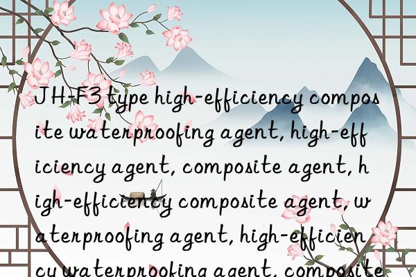 jh-f3 type high-efficiency composite waterproofing agent, high-efficiency agent, composite agent, high-efficiency composite agent, waterproofing agent, high-efficiency waterproofing agent, composite waterproofing agent