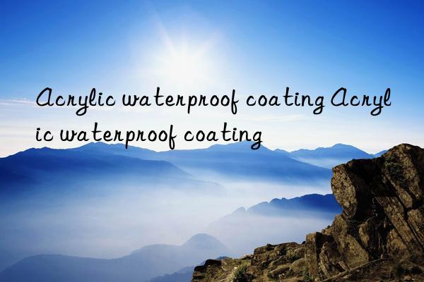 acrylic waterproof coating acrylic waterproof coating
