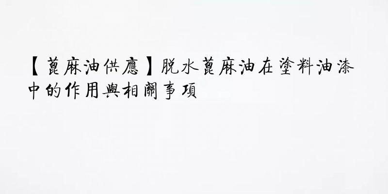 【蓖麻油供应】脱水蓖麻油在涂料油漆中的作用与相关事项