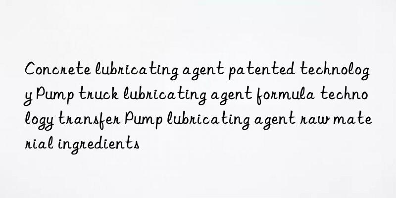 concrete lubricating agent patented technology pump truck lubricating agent formula technology transfer pump lubricating agent raw material ingredients