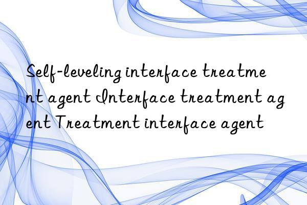 self-leveling interface treatment agent interface treatment agent treatment interface agent
