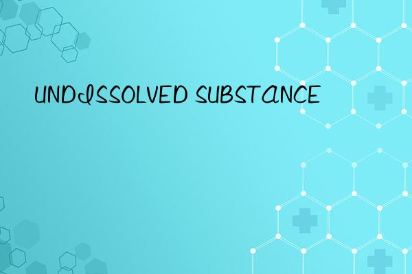 undissolved substance