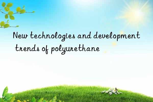 new technologies and development trends of polyurethane