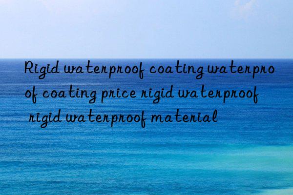 rigid waterproof coating waterproof coating price rigid waterproof rigid waterproof material
