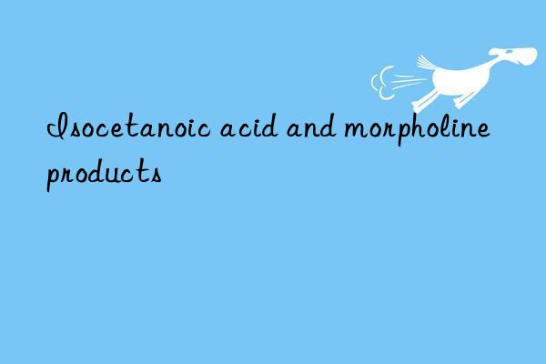 isocetanoic acid and morpholine products