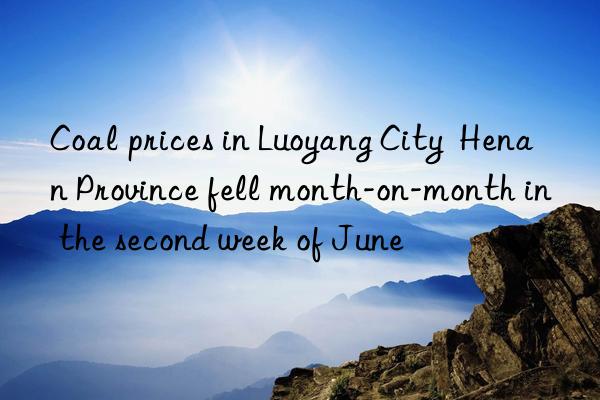 coal prices in luoyang city  henan province fell month-on-month in the second week of june