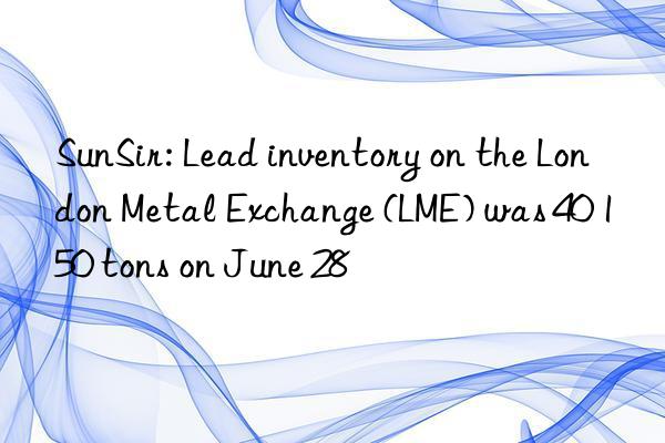 sunsir: lead inventory on the london metal exchange (lme) was 40 150 tons on june 28