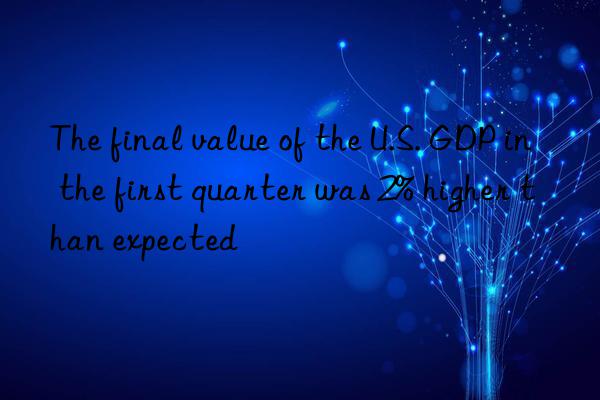 the final value of the u.s. gdp in the first quarter was 2% higher than expected