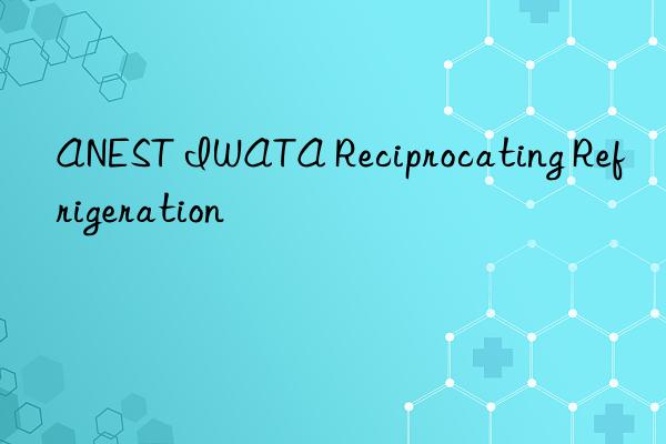 anest iwata reciprocating refrigeration