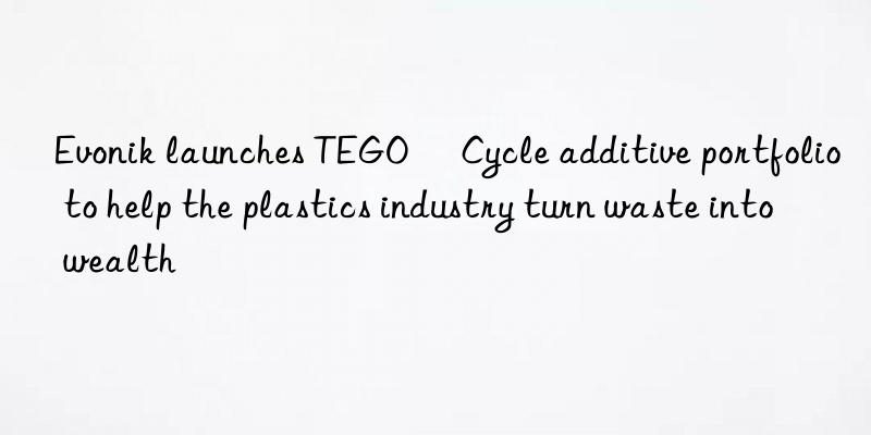  launches tego® cycle additive portfolio to help the plastics industry turn waste into wealth