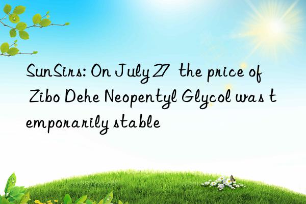 sunsirs: on july 27  the price of zibo dehe neopentyl glycol was temporarily stable