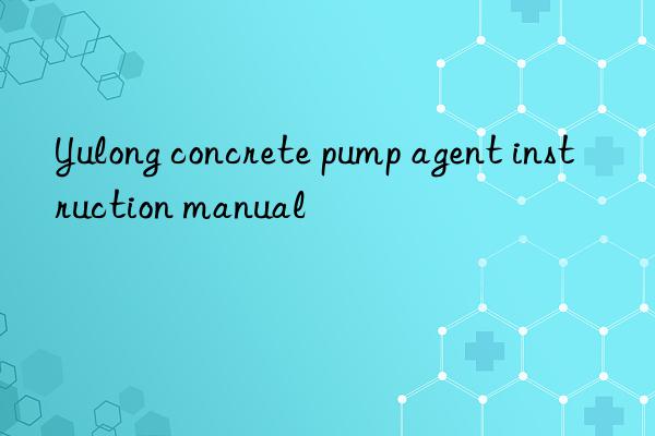 yulong concrete pump agent instruction manual