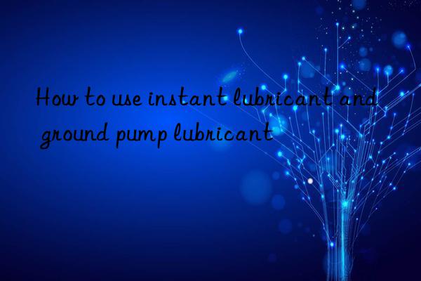 how to use instant lubricant and ground pump lubricant