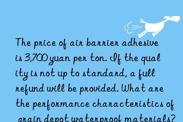 the price of air barrier adhesive is 3,700 yuan per ton. if the quality is not up to standard, a full refund will be provided. what are the performance characteristics of grain depot waterproof materials?