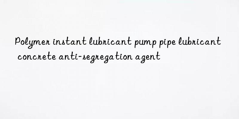 polymer instant lubricant pump pipe lubricant concrete anti-segregation agent