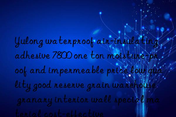yulong waterproof air-insulating adhesive 7800 one ton moisture-proof and impermeable price low quality good reserve grain warehouse granary interior wall special material cost-effective
