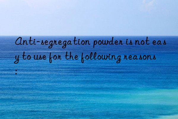 anti-segregation powder is not easy to use for the following reasons: