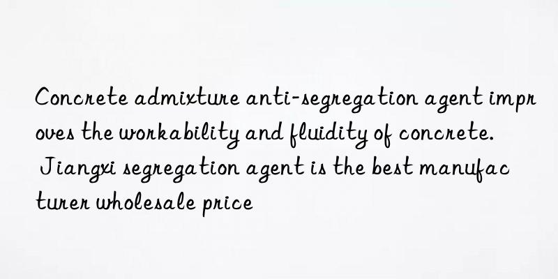 concrete admixture anti-segregation agent improves the workability and fluidity of concrete. jiangxi segregation agent is the best manufacturer wholesale price