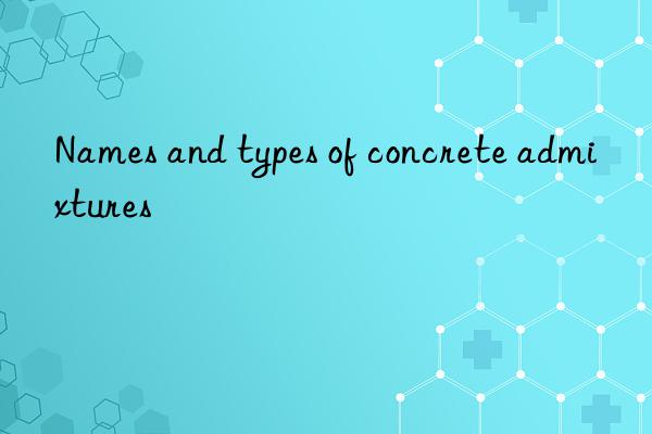 names and types of concrete admixtures