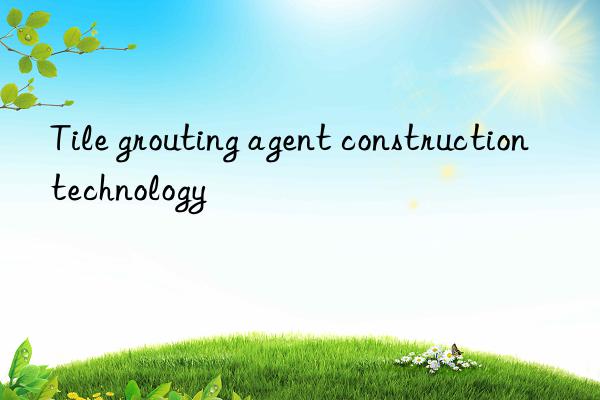 tile grouting agent construction technology