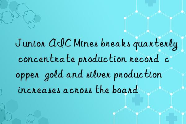 junior aic mines breaks quarterly concentrate production record copper gold and silver production increases across the board