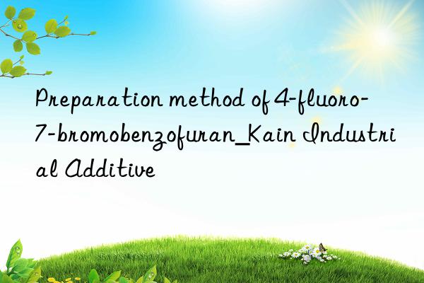 preparation method of 4-fluoro-7-bromobenzofuran_kain industrial additive