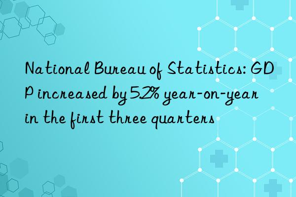 national bureau of statistics: gdp increased by 5.2% year-on-year in the first three quarters