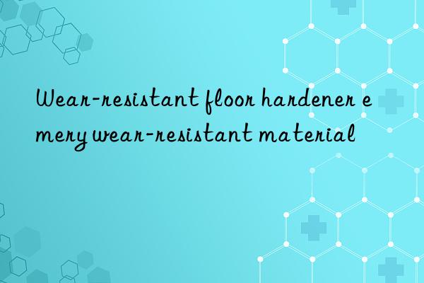 wear-resistant floor hardener emery wear-resistant material