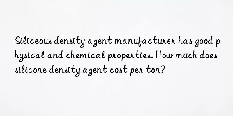 siliceous density agent manufacturer has good physical and chemical properties. how much does silicone density agent cost per ton?