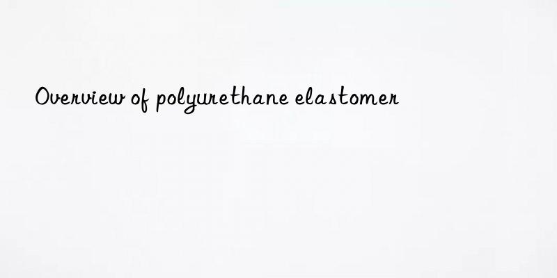 overview of polyurethane elastomer