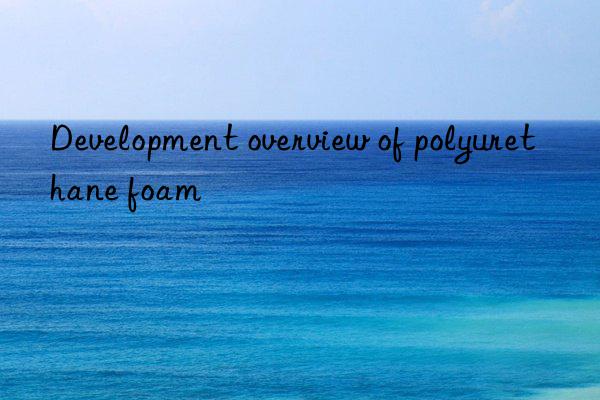 development overview of polyurethane foam