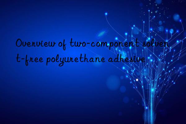 overview of two-component solvent-free polyurethane adhesive