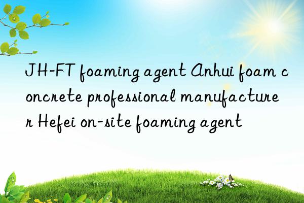 jh-ft foaming agent anhui foam concrete professional manufacturer hefei on-site foaming agent