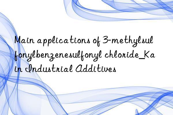 main applications of 3-methylsulfonylbenzenesulfonyl chloride_kain industrial additives