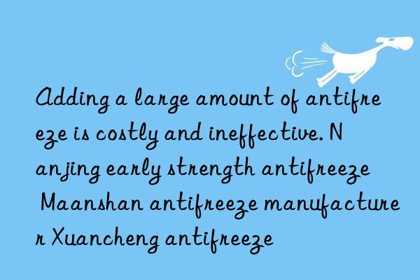 adding a large amount of antifreeze is costly and ineffective. nanjing early strength antifreeze maanshan antifreeze manufacturer xuancheng antifreeze