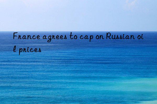 france agrees to cap on russian oil prices