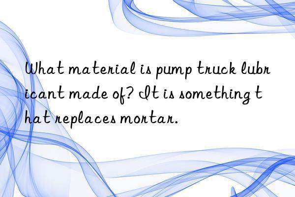 what material is pump truck lubricant made of? it is something that replaces mortar.