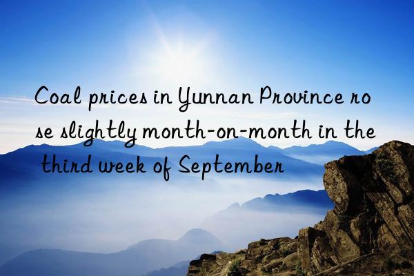 coal prices in yunnan province rose slightly month-on-month in the third week of september