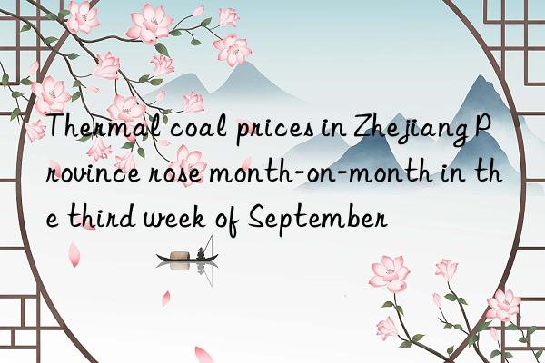 thermal coal prices in zhejiang province rose month-on-month in the third week of september