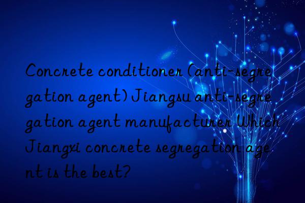 concrete conditioner (anti-segregation agent) jiangsu anti-segregation agent manufacturer which jiangxi concrete segregation agent is the best?