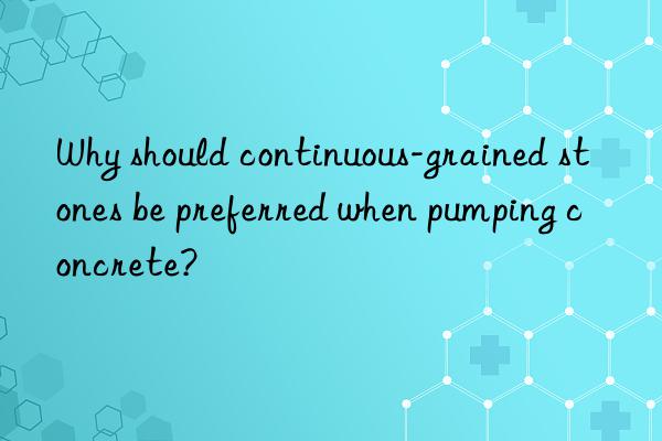 why should continuous-grained stones be preferred when pumping concrete?