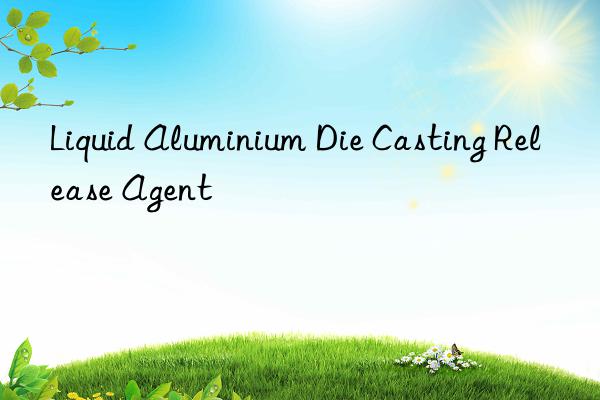 liquid aluminium die casting release agent
