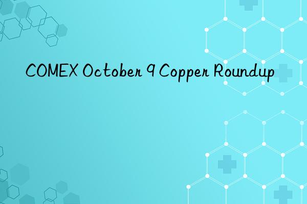 comex october 9 copper roundup