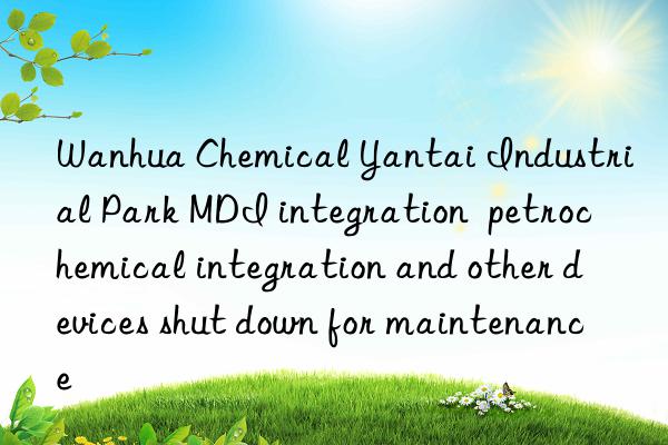  chemical yantai industrial park mdi integration  petrochemical integration and other devices shut n for maintenance