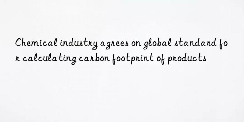 chemical industry agrees on global standard for calculating carbon footprint of products
