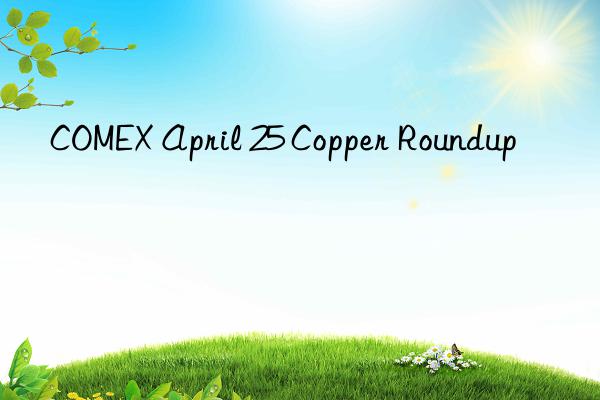 comex april 25 copper roundup