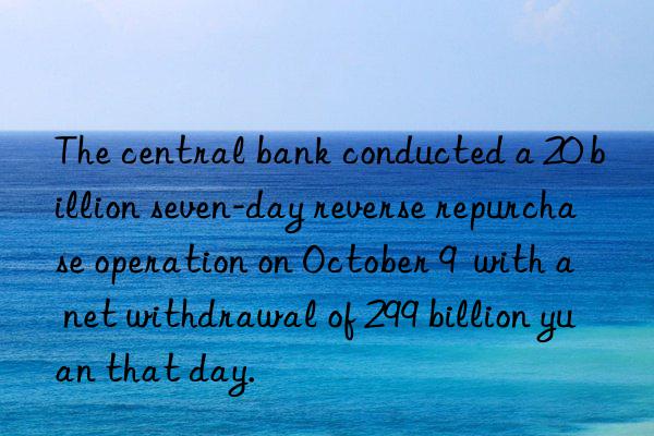 the central bank conducted a 20 billion seven-day reverse repurchase operation on october 9 with a net withdrawal of 299 billion yuan that day.