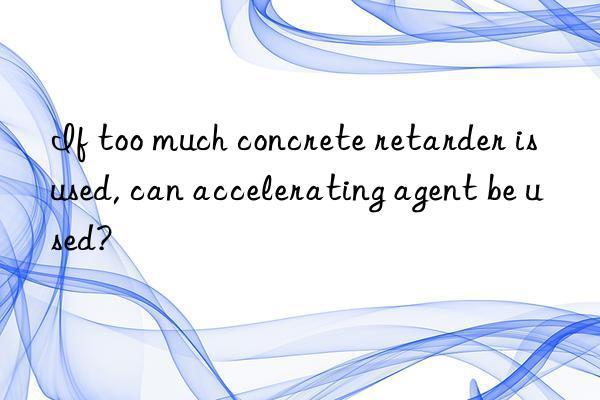if too much concrete retarder is used, can accelerating agent be used?