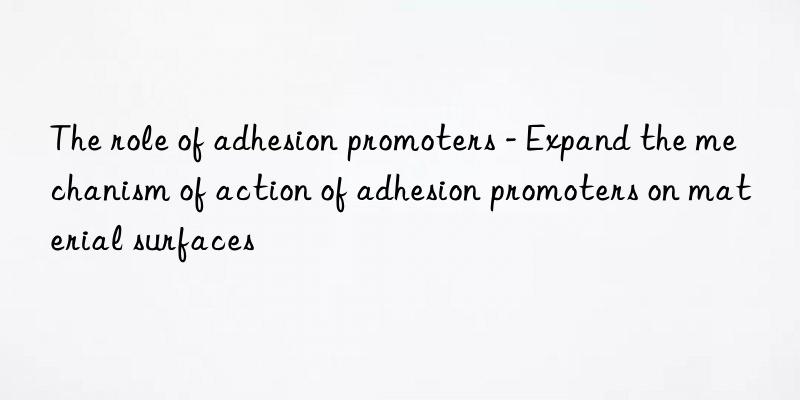 the role of adhesion promoters - expand the mechanism of action of adhesion promoters on material surfaces
